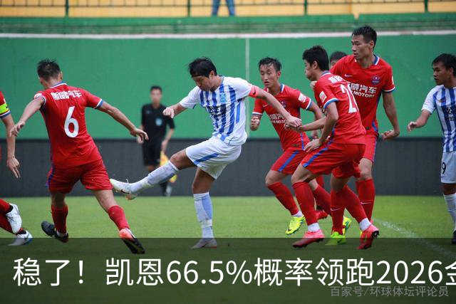 稳了！凯恩66.5%概率领跑2026金球奖：数据与荣誉的完美闭环